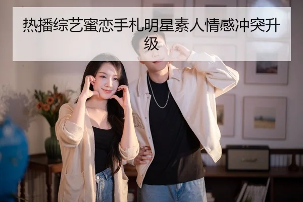 热播综艺蜜恋手札明星素人情感冲突升级